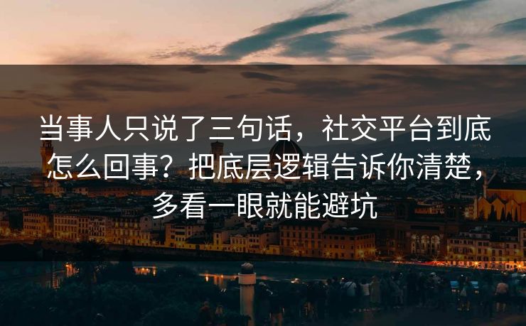 当事人只说了三句话，社交平台到底怎么回事？把底层逻辑告诉你清楚，多看一眼就能避坑