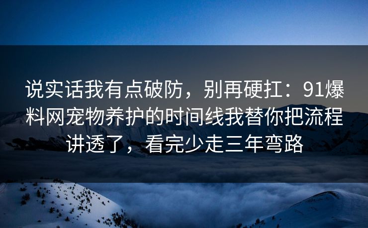 说实话我有点破防，别再硬扛：91爆料网宠物养护的时间线我替你把流程讲透了，看完少走三年弯路