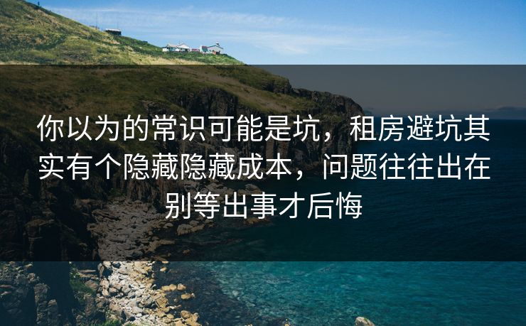 你以为的常识可能是坑，租房避坑其实有个隐藏隐藏成本，问题往往出在别等出事才后悔  第1张