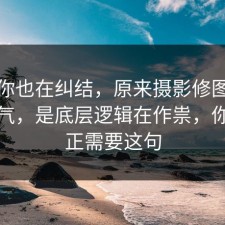 如果你也在纠结，原来摄影修图不是看运气，是底层逻辑在作祟，你也许正需要这句