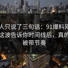 当事人只说了三句话：91爆料网热点复盘这波告诉你时间线后，真的别再被带节奏
