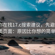 如果你在找17.c搜索建议，先避开这3类页面：原因比你想的简单。