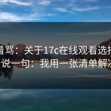 别急着骂：关于17c在线观看选择，我只说一句：我用一张清单解决。