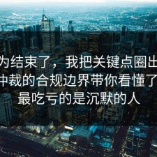 你以为结束了，我把关键点圈出来把劳动仲裁的合规边界带你看懂了一遍，最吃亏的是沉默的人