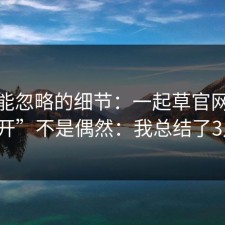 你可能忽略的细节：一起草官网“打不开”不是偶然：我总结了3点。