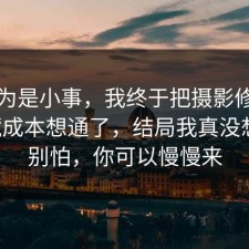 我以为是小事，我终于把摄影修图的隐藏成本想通了，结局我真没想到，别怕，你可以慢慢来