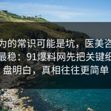 你以为的常识可能是坑，医美咨询这样做最稳：91爆料网先把关键细节复盘明白，真相往往更简单