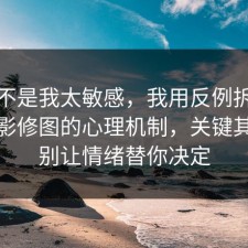 原来不是我太敏感，我用反例拆开讲清摄影修图的心理机制，关键其实是别让情绪替你决定