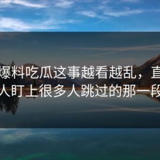 关于爆料吃瓜这事越看越乱，直到有人盯上很多人跳过的那一段