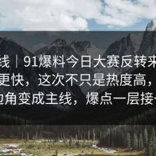 爆料线｜91爆料今日大赛反转来得比想象更快，这次不只是热度高，把冷门边角变成主线，爆点一层接一层