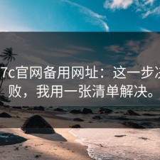 实测17c官网备用网址：这一步决定成败，我用一张清单解决。