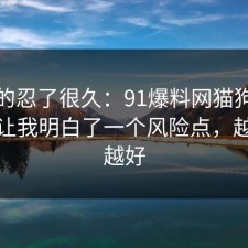 我真的忍了很久：91爆料网猫狗绝育这次让我明白了一个风险点，越早看越好