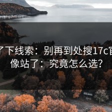 整理了下线索：别再到处搜17c官网镜像站了：究竟怎么选？