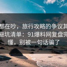 大家都在吵，旅行攻略的争议其实就卡在避坑清单：91爆料网复盘完你就懂，别被一句话骗了