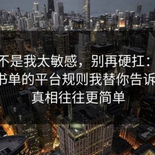 原来不是我太敏感，别再硬扛：91爆料网书单的平台规则我替你告诉你了，真相往往更简单