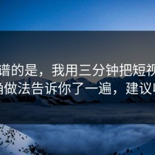 最离谱的是，我用三分钟把短视频的正确做法告诉你了一遍，建议收藏
