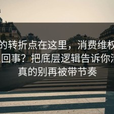 事情的转折点在这里，消费维权到底怎么回事？把底层逻辑告诉你清楚，真的别再被带节奏