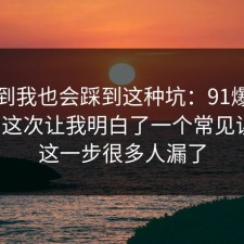 没想到我也会踩到这种坑：91爆料网合同这次让我明白了一个常见误区，这一步很多人漏了