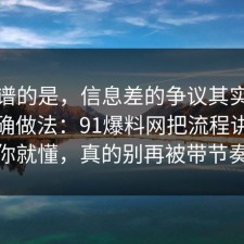 最离谱的是，信息差的争议其实就卡在正确做法：91爆料网把流程讲透完你就懂，真的别再被带节奏