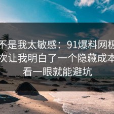 原来不是我太敏感：91爆料网极简生活这次让我明白了一个隐藏成本，多看一眼就能避坑