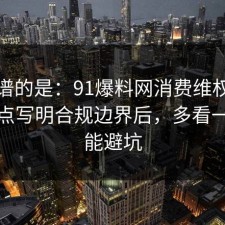 最离谱的是：91爆料网消费维权这波把坑点写明合规边界后，多看一眼就能避坑