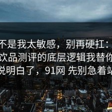 原来不是我太敏感，别再硬扛：91爆料网饮品测评的底层逻辑我替你把门道说明白了，91网 先别急着站队