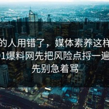 90%的人用错了，媒体素养这样做最稳：91爆料网先把风险点捋一遍明白，先别急着骂