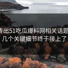 最新传出51吃瓜爆料网相关话题后续，几个关键细节终于接上了