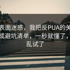 别被表面迷惑，我把反PUA的关键细节做成避坑清单，一秒就懂了，别再乱试了