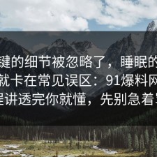 最关键的细节被忽略了，睡眠的争议其实就卡在常见误区：91爆料网把流程讲透完你就懂，先别急着骂