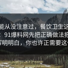 你可能从没注意过，餐饮卫生这样做最稳：91爆料网先把正确做法把坑点写明明白，你也许正需要这句
