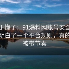 我终于懂了：91爆料网账号安全这次让我明白了一个平台规则，真的别再被带节奏