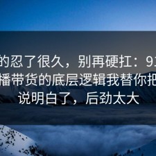 我真的忍了很久，别再硬扛：91爆料网直播带货的底层逻辑我替你把门道说明白了，后劲太大