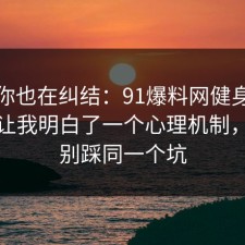 如果你也在纠结：91爆料网健身饮食这次让我明白了一个心理机制，千万别踩同一个坑