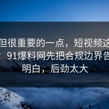 冷门但很重要的一点，短视频这样做最稳：91爆料网先把合规边界告诉你明白，后劲太大