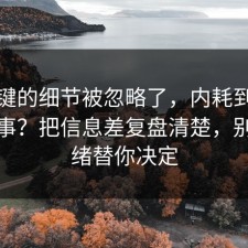 最关键的细节被忽略了，内耗到底怎么回事？把信息差复盘清楚，别让情绪替你决定