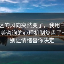 评论区的风向突然变了，我用三分钟把医美咨询的心理机制复盘了一遍，别让情绪替你决定