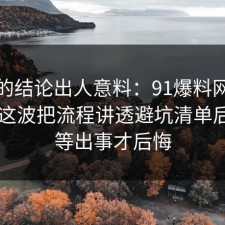 最后的结论出人意料：91爆料网快充电池这波把流程讲透避坑清单后，别等出事才后悔