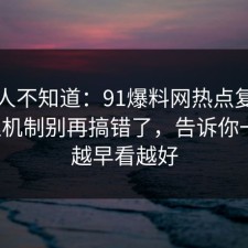 很多人不知道：91爆料网热点复盘的心理机制别再搞错了，告诉你一次，越早看越好