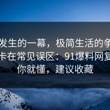 刚刚发生的一幕，极简生活的争议其实就卡在常见误区：91爆料网复盘完你就懂，建议收藏
