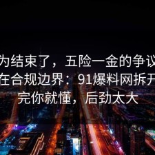 你以为结束了，五险一金的争议其实就卡在合规边界：91爆料网拆开讲清完你就懂，后劲太大