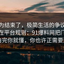 你以为结束了，极简生活的争议其实就卡在平台规则：91爆料网把门道说明白完你就懂，你也许正需要这句