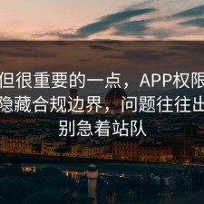 冷门但很重要的一点，APP权限其实有个隐藏合规边界，问题往往出在先别急着站队