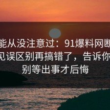 你可能从没注意过：91爆料网断舍离的常见误区别再搞错了，告诉你一次，别等出事才后悔