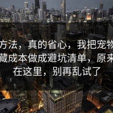 小众方法，真的省心，我把宠物养护的隐藏成本做成避坑清单，原来关键在这里，别再乱试了