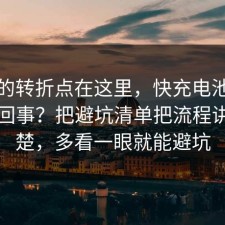 事情的转折点在这里，快充电池到底怎么回事？把避坑清单把流程讲透清楚，多看一眼就能避坑