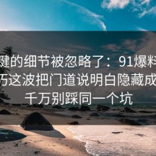 最关键的细节被忽略了：91爆料网面试技巧这波把门道说明白隐藏成本后，千万别踩同一个坑