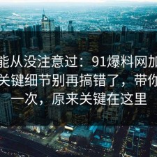 你可能从没注意过：91爆料网加班文化的关键细节别再搞错了，带你看懂一次，原来关键在这里