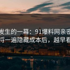 刚刚发生的一幕：91爆料网亲密关系这波捋一遍隐藏成本后，越早看越好