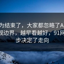 你以为结束了，大家都忽略了AI工具的合规边界，越早看越好，91网 这一步决定了走向